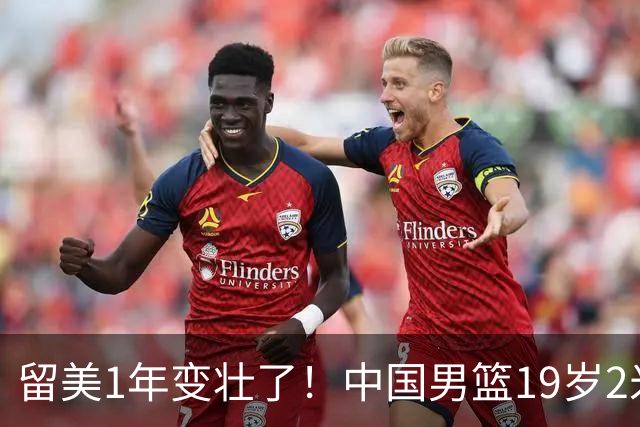 留美1年变壮了！中国男篮19岁2米06新星蜕变：效力NCAA名校，化身魔鬼筋肉人